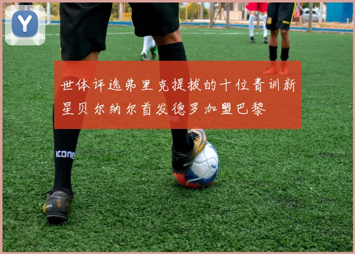 世体评选弗里克提拔的十位青训新星贝尔纳尔首发德罗加盟巴黎