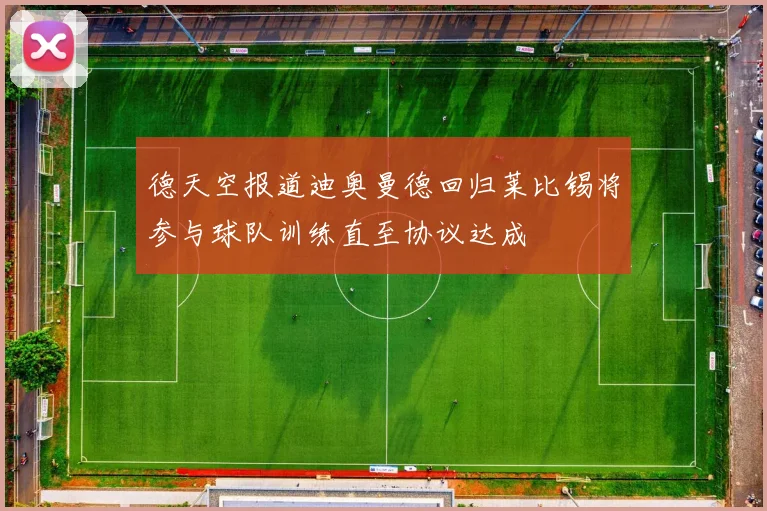 德天空报道迪奥曼德回归莱比锡将参与球队训练直至协议达成