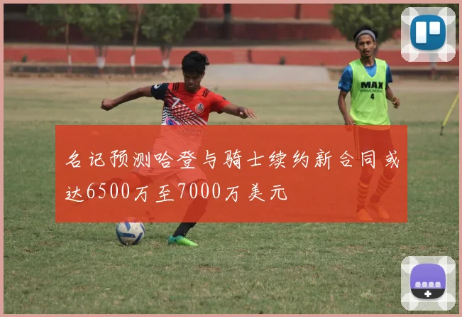名记预测哈登与骑士续约新合同或达6500万至7000万美元