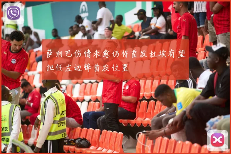萨利巴伤情未愈仍将首发杜埃有望担任左边锋首发位置