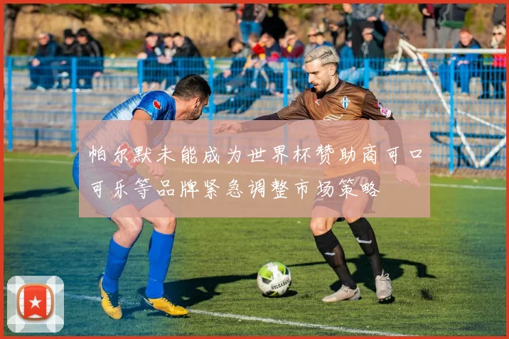 帕尔默未能成为世界杯赞助商可口可乐等品牌紧急调整市场策略
