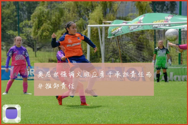 奥尼尔强调文班应勇于承担责任而非推卸责任
