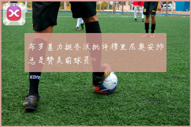 布罗基力挺齐沃批评穆里尼奥安帅总是赞美前球员