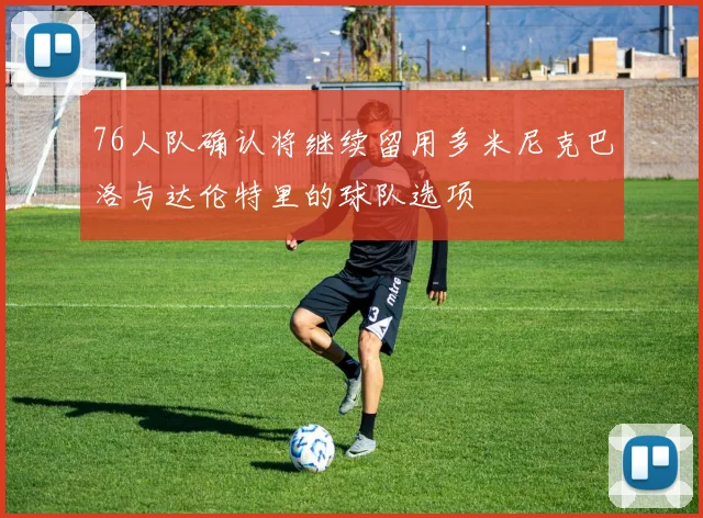 76人队确认将继续留用多米尼克巴洛与达伦特里的球队选项