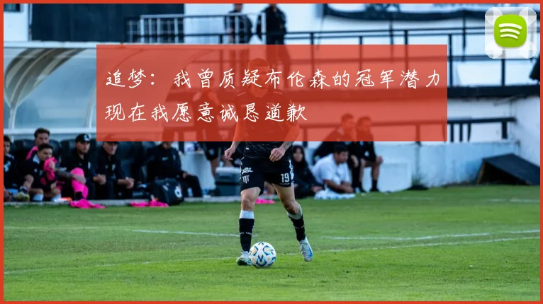 追梦：我曾质疑布伦森的冠军潜力现在我愿意诚恳道歉