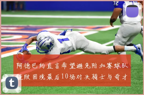 阿德巴约直言希望避免附加赛球队连败困境最后10场对决骑士与奇才