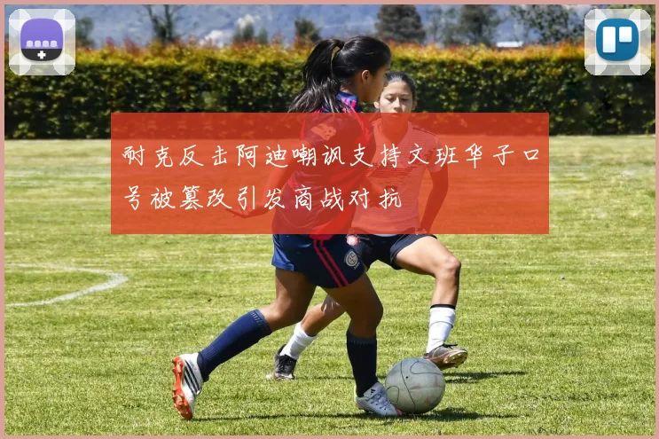 耐克反击阿迪嘲讽支持文班华子口号被篡改引发商战对抗
