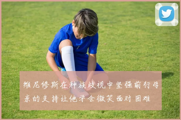 维尼修斯在种族歧视中坚强前行母亲的支持让他学会微笑面对困难