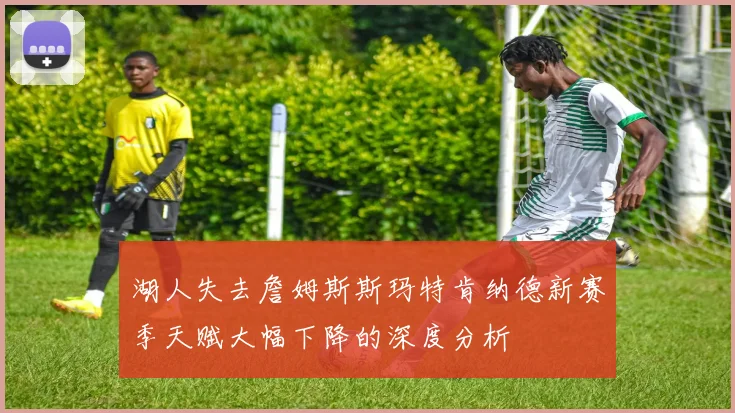 湖人失去詹姆斯斯玛特肯纳德新赛季天赋大幅下降的深度分析
