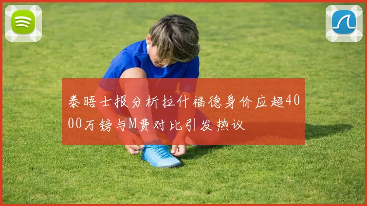 泰晤士报分析拉什福德身价应超4000万镑与M费对比引发热议