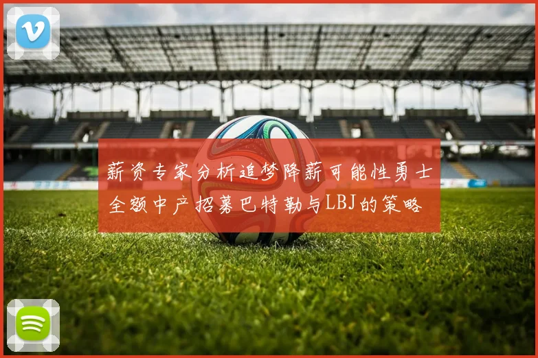 薪资专家分析追梦降薪可能性勇士全额中产招募巴特勒与LBJ的策略