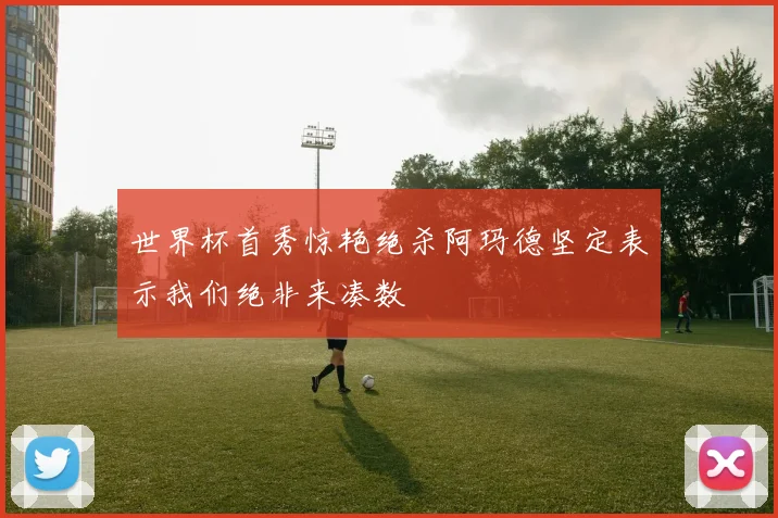 世界杯首秀惊艳绝杀阿玛德坚定表示我们绝非来凑数