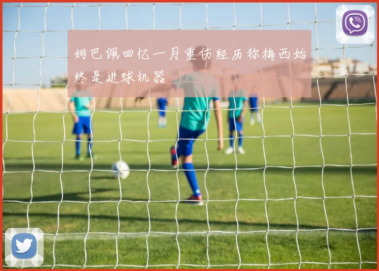 姆巴佩回忆一月重伤经历称梅西始终是进球机器