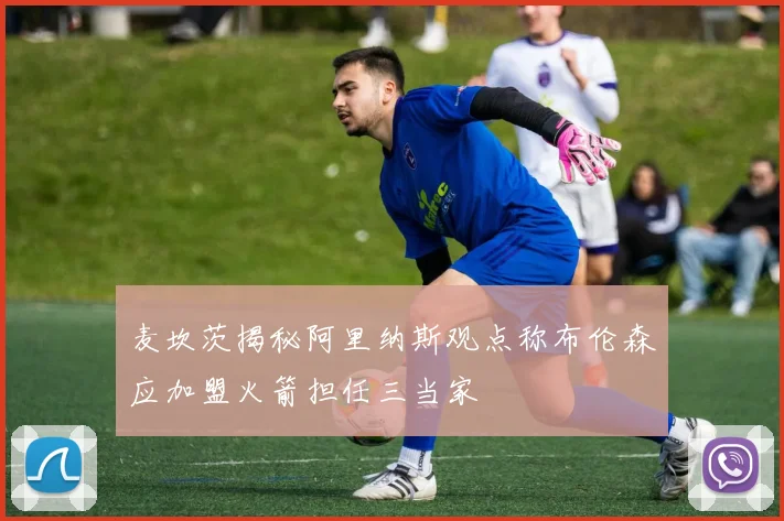 麦坎茨揭秘阿里纳斯观点称布伦森应加盟火箭担任三当家