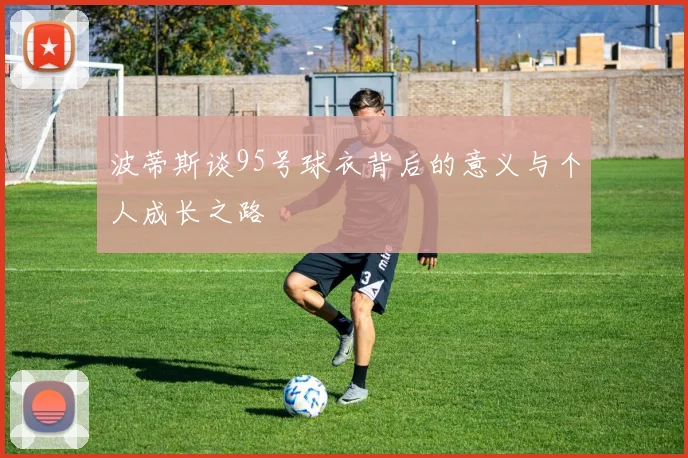 波蒂斯谈95号球衣背后的意义与个人成长之路