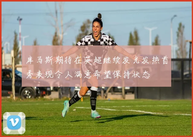 库马斯期待在英超继续发光发热首秀表现令人满意希望保持状态