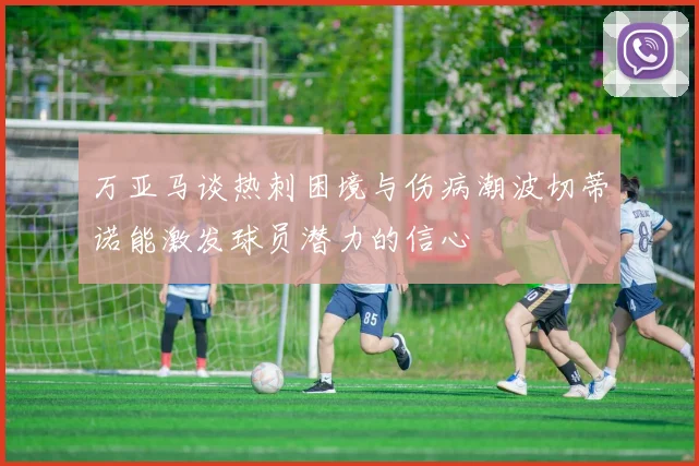 万亚马谈热刺困境与伤病潮波切蒂诺能激发球员潜力的信心