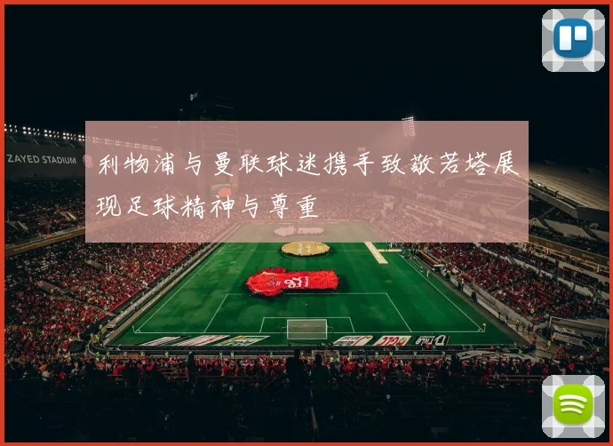 利物浦与曼联球迷携手致敬若塔展现足球精神与尊重