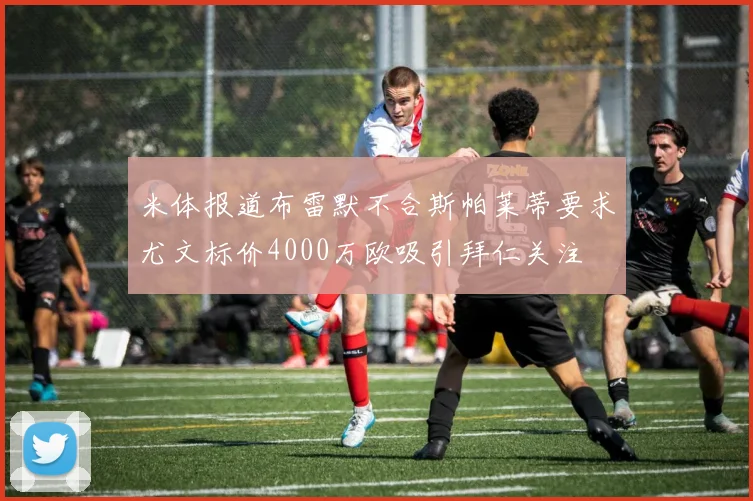 米体报道布雷默不合斯帕莱蒂要求尤文标价4000万欧吸引拜仁关注