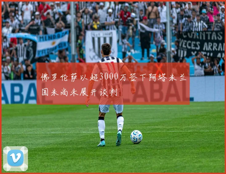佛罗伦萨以超3000万签下阿塔米兰国米尚未展开谈判