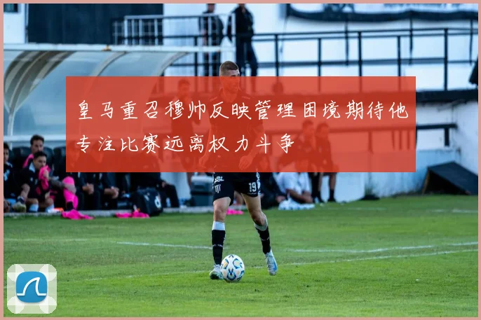 皇马重召穆帅反映管理困境期待他专注比赛远离权力斗争