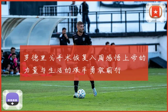 罗德里戈手术恢复八周感悟上帝的力量与生活的艰辛勇敢前行