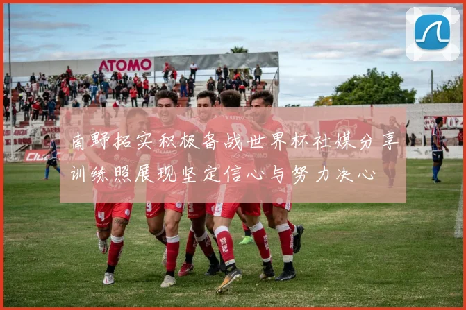 南野拓实积极备战世界杯社媒分享训练照展现坚定信心与努力决心