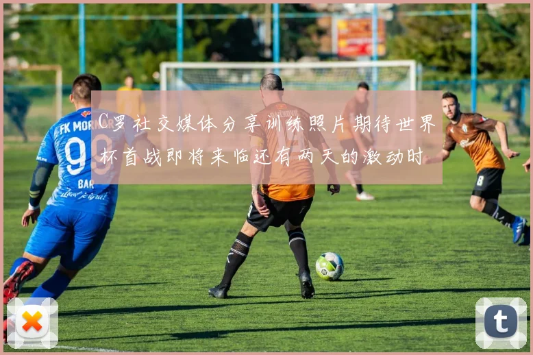 C罗社交媒体分享训练照片期待世界杯首战即将来临还有两天的激动时刻