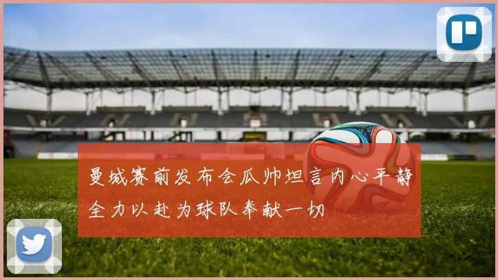 曼城赛前发布会瓜帅坦言内心平静全力以赴为球队奉献一切