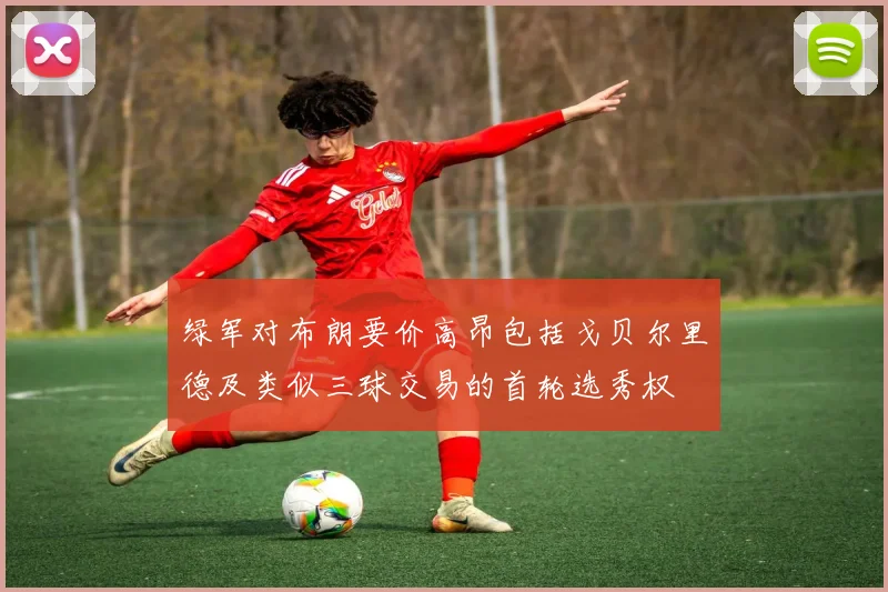 绿军对布朗要价高昂包括戈贝尔里德及类似三球交易的首轮选秀权