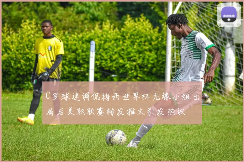 C罗球迷调侃梅西世界杯无缘小组出局后美职联赛转发推文引发热议