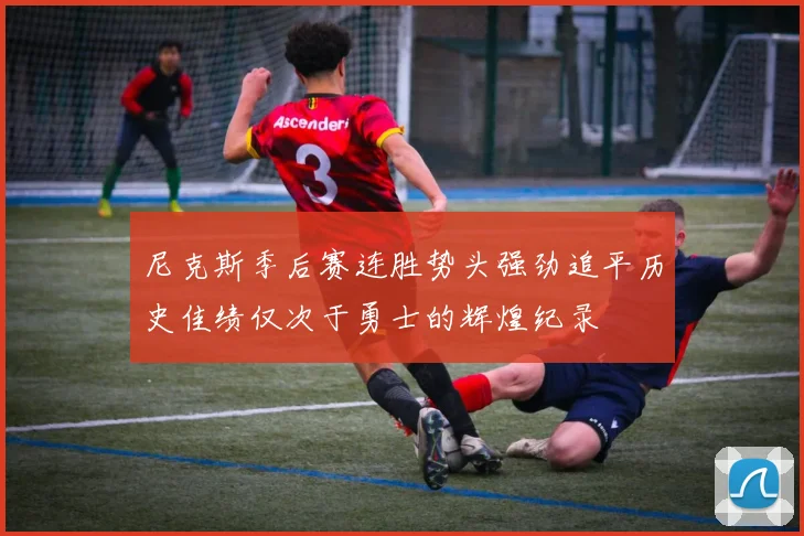 尼克斯季后赛连胜势头强劲追平历史佳绩仅次于勇士的辉煌纪录