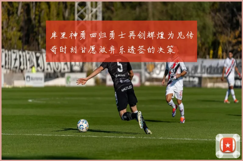 库里神勇回归勇士再创辉煌为见传奇时刻甘愿放弃乐透签的决策